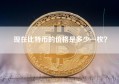 现在比特币的价格是多少一枚？