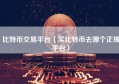 比特币交易平台（买比特币去哪个正规平台）