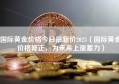 国际黄金价格今日最新价2023（国际黄金价格修正，为未来上涨蓄力）