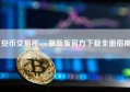 安币交易所app最新版官方下载全面指南