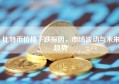 比特币价格下跌探因，市场波动与未来趋势