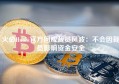 火必Huobi官方回应裁员风波：不会因裁员影响资金安全