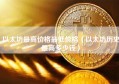 以太坊最高价格最低价格（以太坊历史最高多少钱）