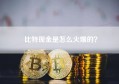 比特现金是怎么火爆的？