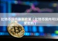 比特币国内最新政策（比特币国内可以买卖吗）