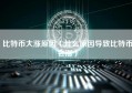 比特币大涨原因（什么原因导致比特币会涨）