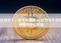 比特币下一轮牛市预测2021比特币牛市会持续到什么时候