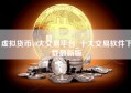 虚拟货币10大交易平台_十大交易软件下载最新版