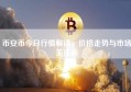 币安币今日行情解读，价格走势与市场关注点