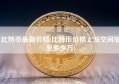 比特币最新价格(比特币价格上涨空间涨至多少万)