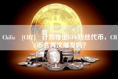 Chiliz [CHZ] 计划推出GFK粉丝代币，CHZ币会再次爆发吗？