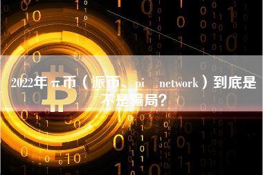 2022年π币（派币、pi network）到底是不是骗局？