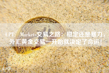 CPT Markets交易之路：稳定还是暴力，外汇黄金交易一开始就决定了命运！