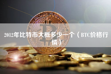 2012年比特币大概多少一个（BTC价格行情）