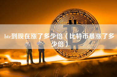 btc到现在涨了多少倍（比特币暴涨了多少倍）