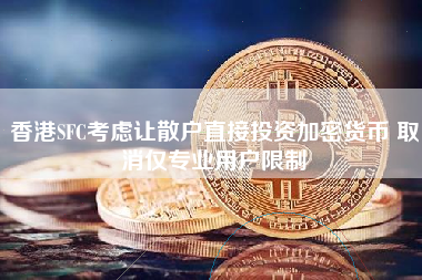 香港SFC考虑让散户直接投资加密货币 取消仅专业用户限制