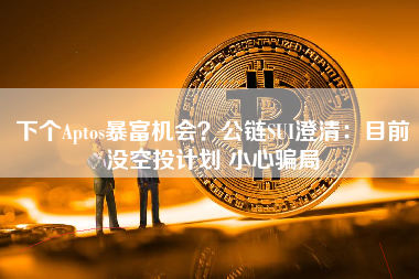 下个Aptos暴富机会？公链SUI澄清：目前没空投计划 小心骗局