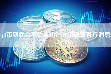 pi币到底会不会成功？π币最新官方消息