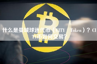 什么是曼城球迷代币（CITY Token）？CITY币如何交易？