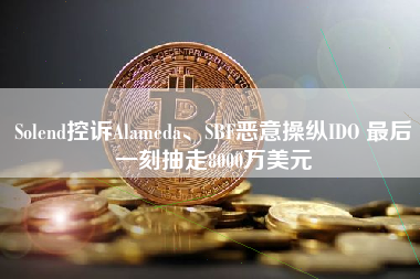 Solend控诉Alameda、SBF恶意操纵IDO 最后一刻抽走8000万美元