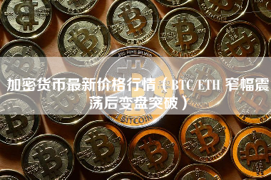 加密货币最新价格行情（BTC/ETH 窄幅震荡后变盘突破）