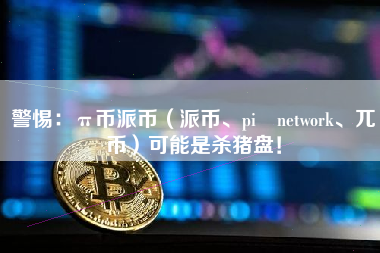 警惕：π币派币（派币、pi network、兀币）可能是杀猪盘！