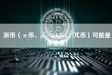 派币（π币、pi network、兀币）可能是杀猪盘！