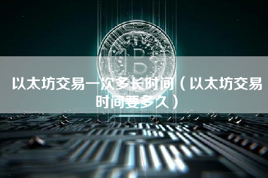 以太坊交易一次多长时间（以太坊交易时间要多久）