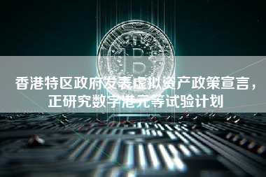 香港特区政府发表虚拟资产政策宣言，正研究数字港元等试验计划