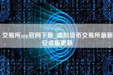 交易所app官网下载_虚拟货币交易所最新安卓版更新