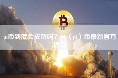 pi币到底会成功吗？π（pi）币最新官方消息