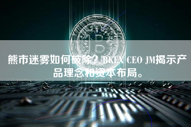 熊市迷雾如何破除？BKEX CEO JM揭示产品理念和资本布局。