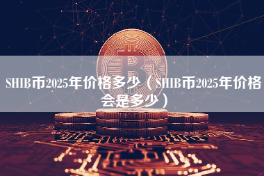 SHIB币2025年价格多少（SHIB币2025年价格会是多少）