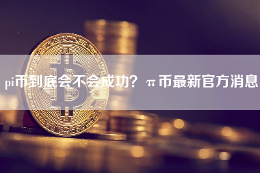 pi币到底会不会成功？π币最新官方消息