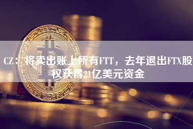 CZ：将卖出账上所有FTT，去年退出FTX股权获得21亿美元资金