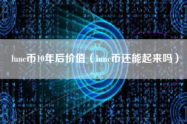 lunc币10年后价值（lunc币还能起来吗）