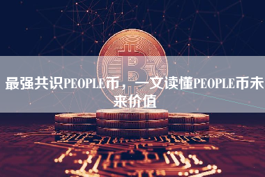 最强共识PEOPLE币，一文读懂PEOPLE币未来价值