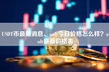 USDT币最新消息、usdt今日价格怎么样？usdt最新价格表