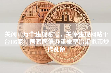 关闭1.2万个违规账号，关停违规网站平台105家！国家网信办重拳整治虚拟币炒作乱象