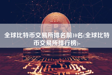 全球比特币交易所排名前10名(全球比特币交易所排行榜)-