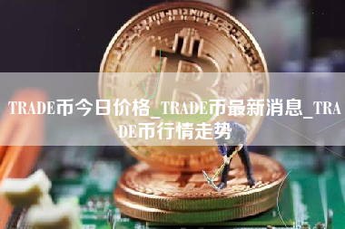 TRADE币今日价格_TRADE币最新消息_TRADE币行情走势