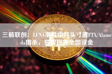 三箭联创：LUNA事件中其头寸遭FTX/Alameda猎杀，导致损失全部资金