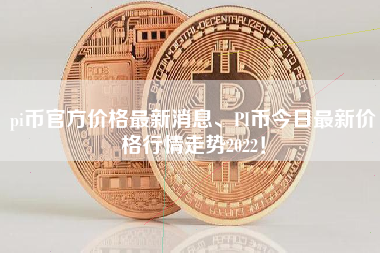 pi币官方价格最新消息、PI币今日最新价格行情走势2022！