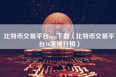 比特币交易平台app下载（比特币交易平台10家排行榜）