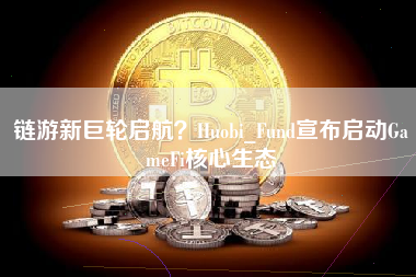 链游新巨轮启航？Huobi_Fund宣布启动GameFi核心生态