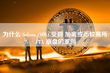 为什么 Solana (SOL) 受到 加蜜或币较易所 FTX 崩盘的重创