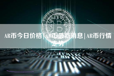 AR币今日价格|AR币最新消息|AR币行情走势