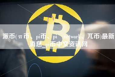 派币(π币、pi币、pi network、兀币)最新消息_pi币中文资讯网
