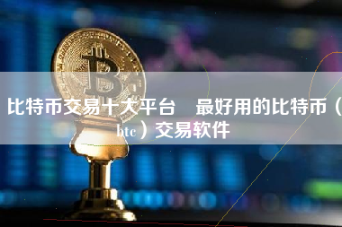 比特币交易十大平台 最好用的比特币（btc）交易软件