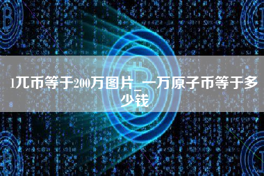 1兀币等于200万图片_一万原子币等于多少钱